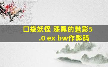 口袋妖怪 漆黑的魅影5.0 ex bw作弊码